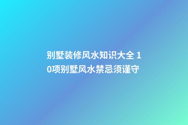 别墅装修风水知识大全 10项别墅风水禁忌须谨守